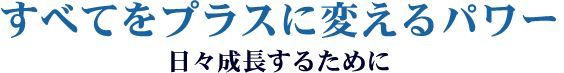 すべてをプラスに変えるパワー～日々成長するために～